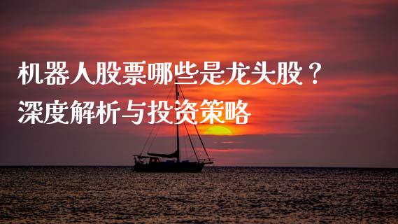 机器人股票哪些是龙头股？深度解析与投资策略_https://wap.lcjysmgs.com_债券基金_第1张