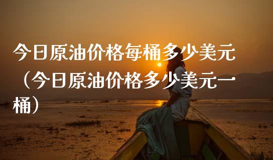 今日原油价格每桶多少美元（今日原油价格多少美元一桶）_https://wap.lcjysmgs.com_金融交易_第1张