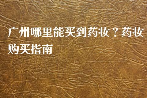广州哪里能买到药妆？药妆购买指南_https://wap.lcjysmgs.com_债券基金_第1张