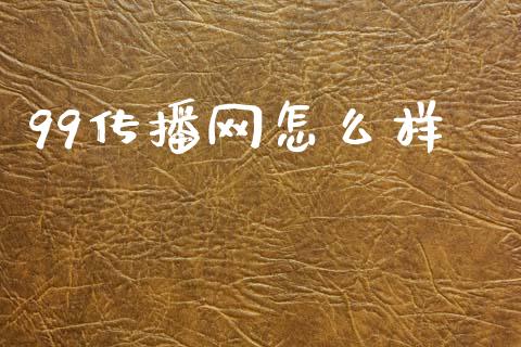 99传播网怎么样_https://wap.lcjysmgs.com_原油期货_第1张