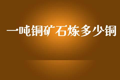 一吨铜矿石炼多少铜_https://wap.lcjysmgs.com_原油期货_第1张