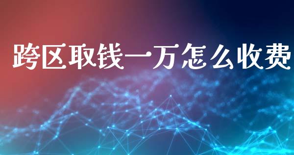 跨区取钱一万怎么收费_https://wap.lcjysmgs.com_金融交易_第1张