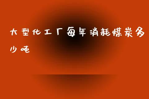 大型化工厂每年消耗煤炭多少吨_https://wap.lcjysmgs.com_债券基金_第1张