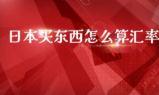 日本买东西怎么算汇率_https://wap.lcjysmgs.com_原油期货_第1张