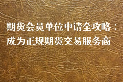 期货会员单位申请全攻略:成为正规期货交易服务商_债券基金_第1张_金融交易_元宇宙_原油期货_债券基金 期货会员单位申请全攻略:成为正规期货交易服务商_https://wap.lcjysmgs.com_债券基金_第1张