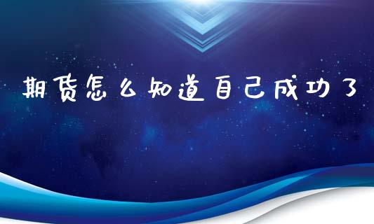 期货怎么知道自己成功了_https://wap.lcjysmgs.com_债券基金_第1张