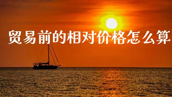 贸易前的相对价格怎么算_https://wap.lcjysmgs.com_原油期货_第1张