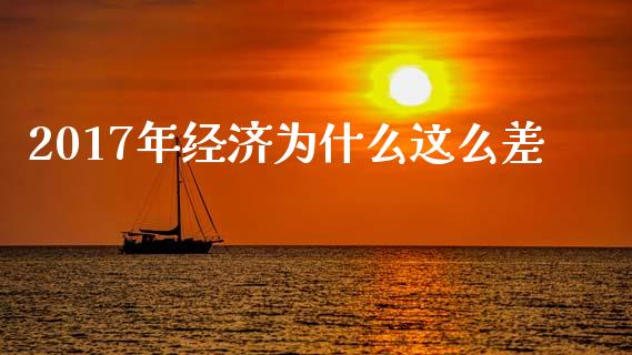 2017年经济为什么这么差_https://wap.lcjysmgs.com_原油期货_第1张