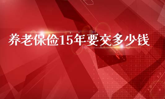 养老保俭15年要交多少钱_https://wap.lcjysmgs.com_债券基金_第1张