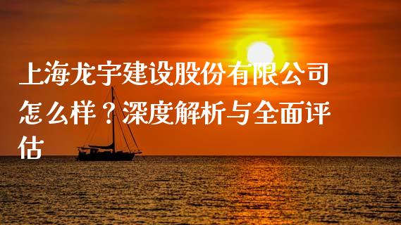 上海龙宇建设股份有限公司怎么样？深度解析与全面评估_https://wap.lcjysmgs.com_原油期货_第1张