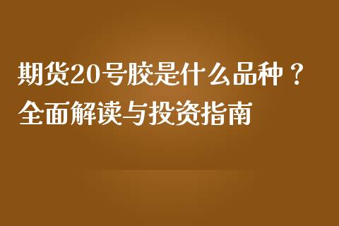 期货20号胶是什么品种？全面解读与投资指南_https://wap.lcjysmgs.com_债券基金_第1张