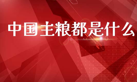 中国主粮都是什么_https://wap.lcjysmgs.com_元宇宙_第1张