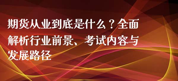期货从业到底是什么？全面解析行业前景、考试内容与发展路径_https://wap.lcjysmgs.com_金融交易_第1张