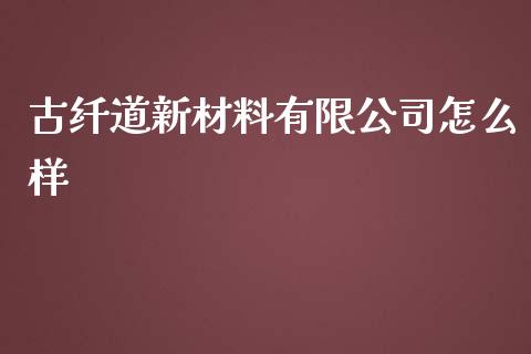 古纤道新材料有限公司怎么样_https://wap.lcjysmgs.com_金融交易_第1张