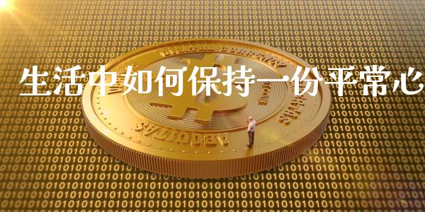 生活中如何保持一份平常心_https://wap.lcjysmgs.com_元宇宙_第1张