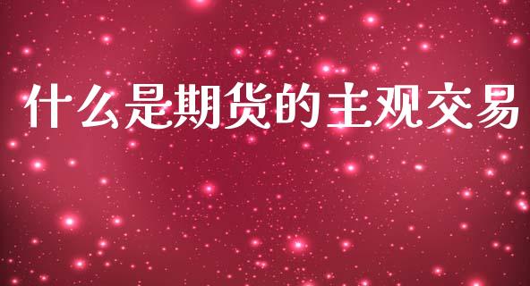 什么是期货的主观交易_https://wap.lcjysmgs.com_原油期货_第1张