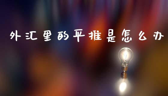 外汇里的平推是怎么办_https://wap.lcjysmgs.com_原油期货_第1张