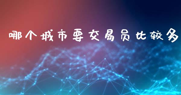 哪个城市要交易员比较多_https://wap.lcjysmgs.com_原油期货_第1张