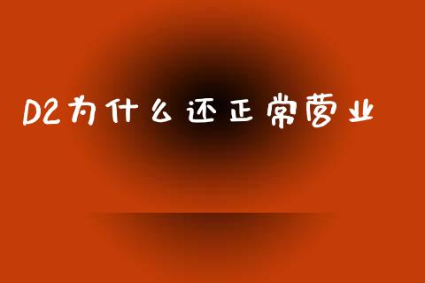 D2为什么还正常营业_https://wap.lcjysmgs.com_原油期货_第1张