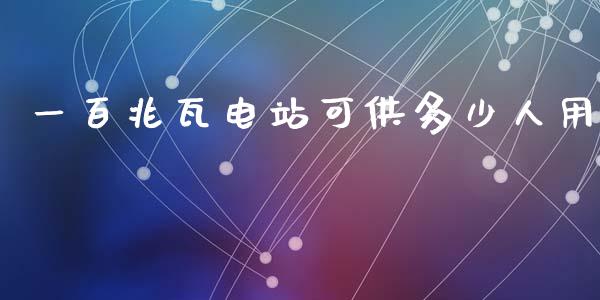 一百兆瓦电站可供多少人用_https://wap.lcjysmgs.com_原油期货_第1张