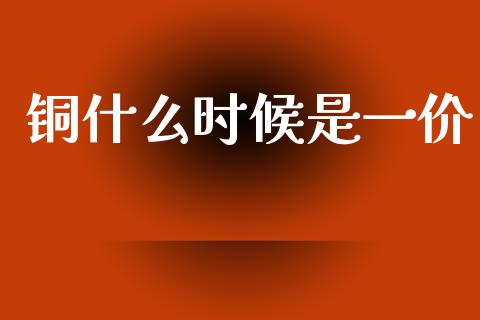 铜什么时候是一价_https://wap.lcjysmgs.com_金融交易_第1张