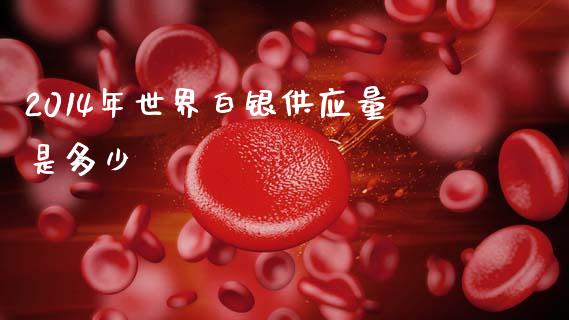 2014年世界白银供应量是多少_https://wap.lcjysmgs.com_原油期货_第1张