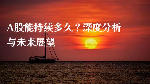 A股能持续多久？深度分析与未来展望_https://wap.lcjysmgs.com_债券基金_第1张