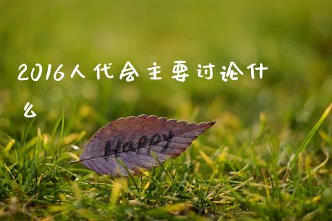 2016人代会主要讨论什么_https://wap.lcjysmgs.com_金融交易_第1张