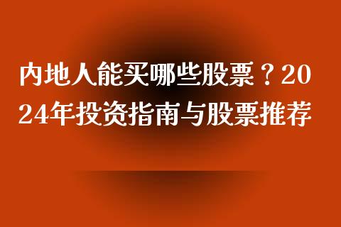 内地人能买哪些股票?2024年投资指南与股票推荐_元宇宙_第1张_金融交易_元宇宙_原油期货_债券基金 内地人能买哪些股票?2024年投资指南与股票推荐_https://wap.lcjysmgs.com_元宇宙_第1张