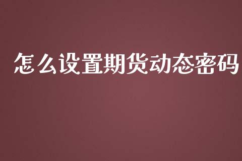 怎么设置期货动态密码_https://wap.lcjysmgs.com_金融交易_第1张