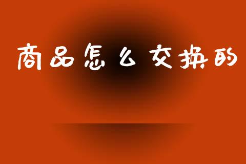 商品怎么交换的_https://wap.lcjysmgs.com_金融交易_第1张