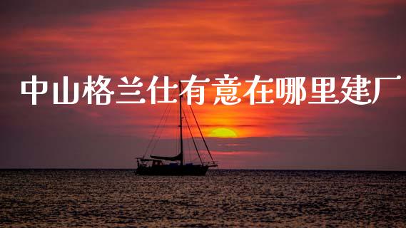 中山格兰仕有意在哪里建厂_https://wap.lcjysmgs.com_原油期货_第1张