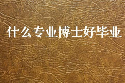 什么专业博士好毕业_https://wap.lcjysmgs.com_金融交易_第1张