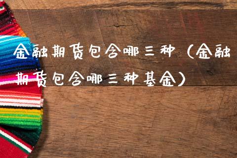 金融期货包含哪三种（金融期货包含哪三种基金）_https://wap.lcjysmgs.com_元宇宙_第1张