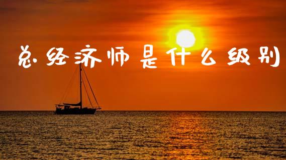 总经济师是什么级别_https://wap.lcjysmgs.com_原油期货_第1张