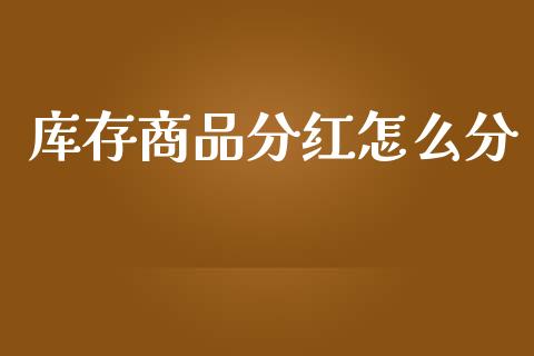 库存商品分红怎么分_https://wap.lcjysmgs.com_原油期货_第1张