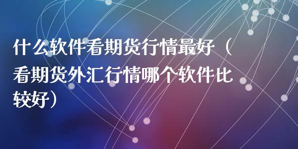什么软件看期货行情最好(看期货外汇行情哪个软件比较好)_原油期货_第1张_金融交易_元宇宙_原油期货_债券基金 什么软件看期货行情最好(看期货外汇行情哪个软件比较好)_https://wap.lcjysmgs.com_原油期货_第1张