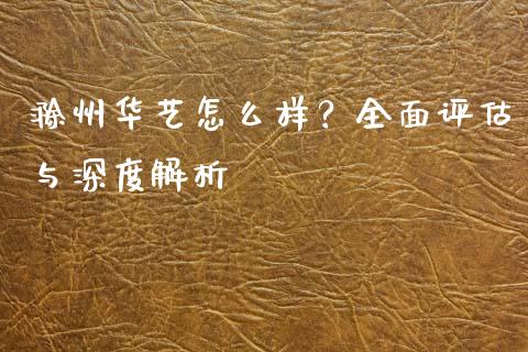 滁州华艺怎么样？全面评估与深度解析_https://wap.lcjysmgs.com_元宇宙_第1张