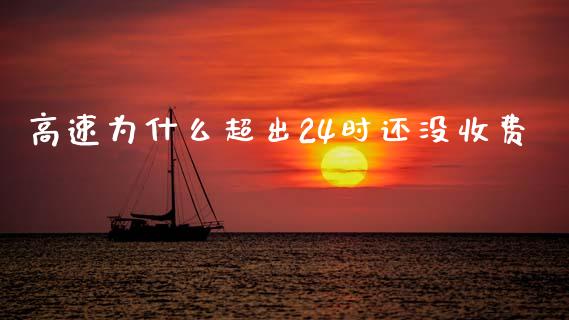 高速为什么超出24时还没收费_https://wap.lcjysmgs.com_金融交易_第1张