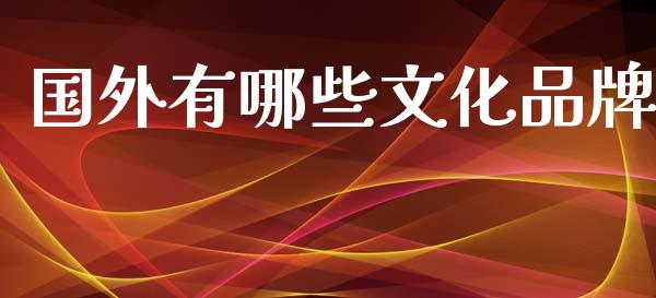 国外有哪些文化品牌_https://wap.lcjysmgs.com_元宇宙_第1张