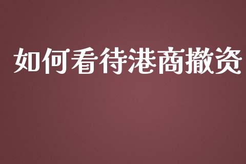 如何看待港商撤资_https://wap.lcjysmgs.com_原油期货_第1张