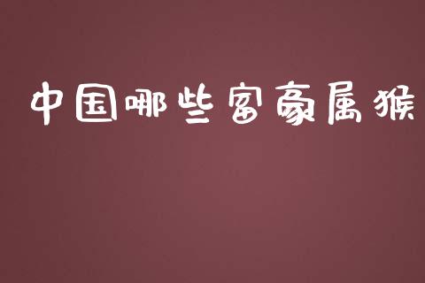 中国哪些富豪属猴_https://wap.lcjysmgs.com_金融交易_第1张