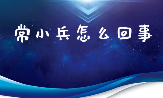 常小兵怎么回事_https://wap.lcjysmgs.com_原油期货_第1张