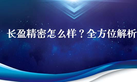 长盈精密怎么样？全方位解析_https://wap.lcjysmgs.com_原油期货_第1张