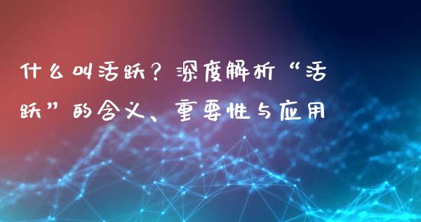 什么叫活跃？深度解析“活跃”的含义、重要性与应用_https://wap.lcjysmgs.com_原油期货_第1张