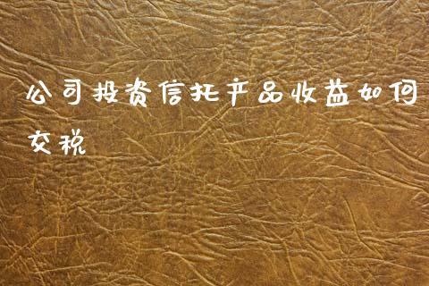 公司投资信托产品收益如何交税_https://wap.lcjysmgs.com_债券基金_第1张