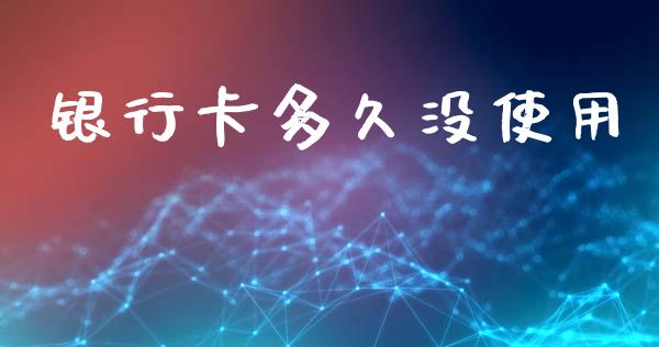 银行卡多久没使用_https://wap.lcjysmgs.com_金融交易_第1张