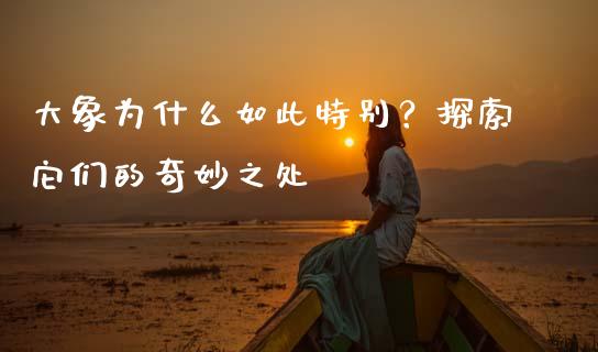 大象为什么如此特别？探索它们的奇妙之处_https://wap.lcjysmgs.com_元宇宙_第1张
