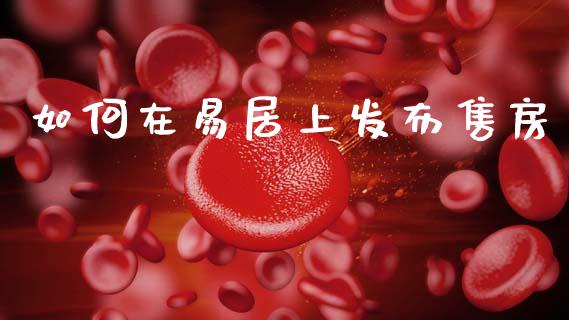 如何在易居上发布售房_https://wap.lcjysmgs.com_原油期货_第1张