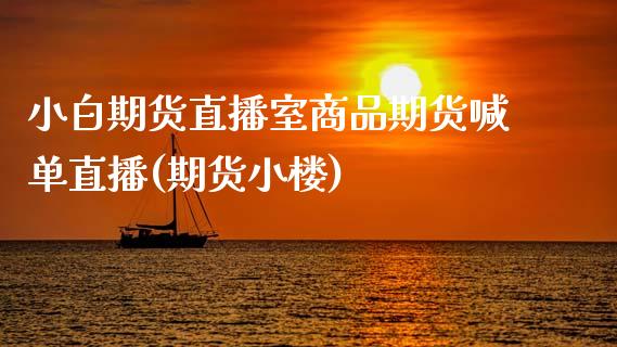小白期货直播室商品期货喊单直播(期货小楼)_https://wap.lcjysmgs.com_债券基金_第1张